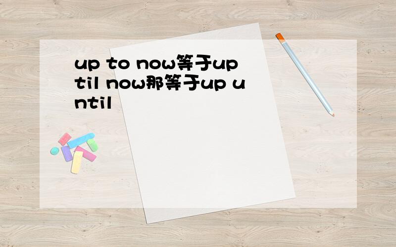 up to now等于up til now那等于up until