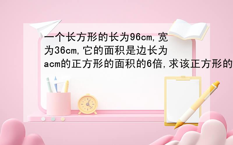 一个长方形的长为96cm,宽为36cm,它的面积是边长为acm的正方形的面积的6倍,求该正方形的边长a