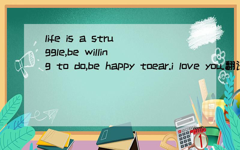 life is a struggle,be willing to do,be happy toear.i love you.翻译