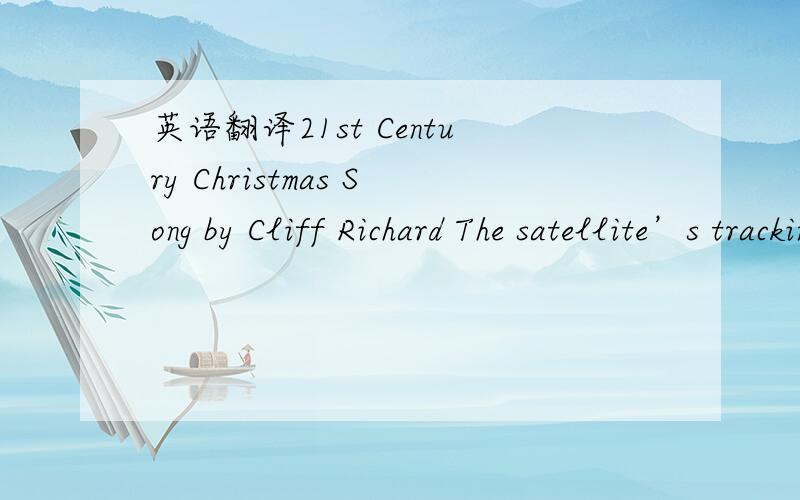 英语翻译21st Century Christmas Song by Cliff Richard The satellite’s trackin’ Santa We text our Christmas list And leave our mobile numbers To help out ole’ Saint Nick.Sometimes we stop and wonder Has that ole’ bubble burst?Or will this C