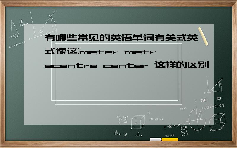 有哪些常见的英语单词有美式英式像这:meter metrecentre center 这样的区别