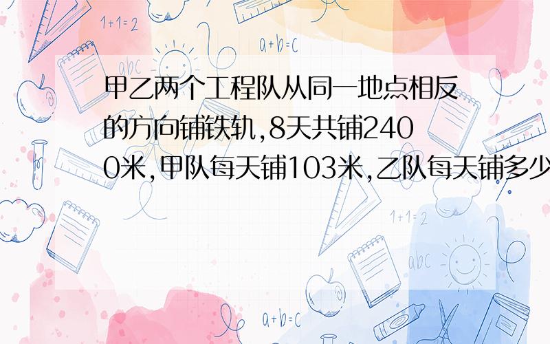 甲乙两个工程队从同一地点相反的方向铺铁轨,8天共铺2400米,甲队每天铺103米,乙队每天铺多少米..商店原有90袋洗衣粉,卖出一些后,剩下的比卖出的多4袋,卖出了多少袋洗衣粉?甲乙两列火车相