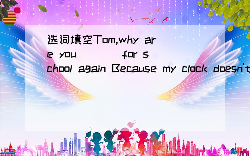 选词填空Tom,why are you____for school again Because my clock doesn't workA.lateB.lastC.sorry