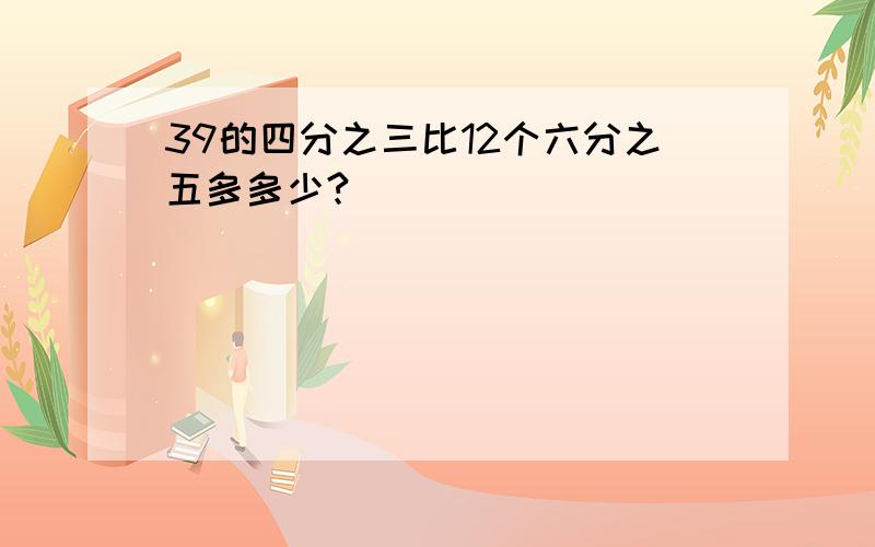 39的四分之三比12个六分之五多多少?