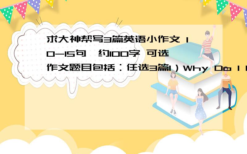 求大神帮写3篇英语小作文 10-15句,约100字 可选作文题目包括：任选3篇1）Why Do I Learn English2) The Book I Like Most3) My Favourite City4) My Best Friend5) A Chinese Festival6) A Nervous Experience7) Why I Like Computer/I Don