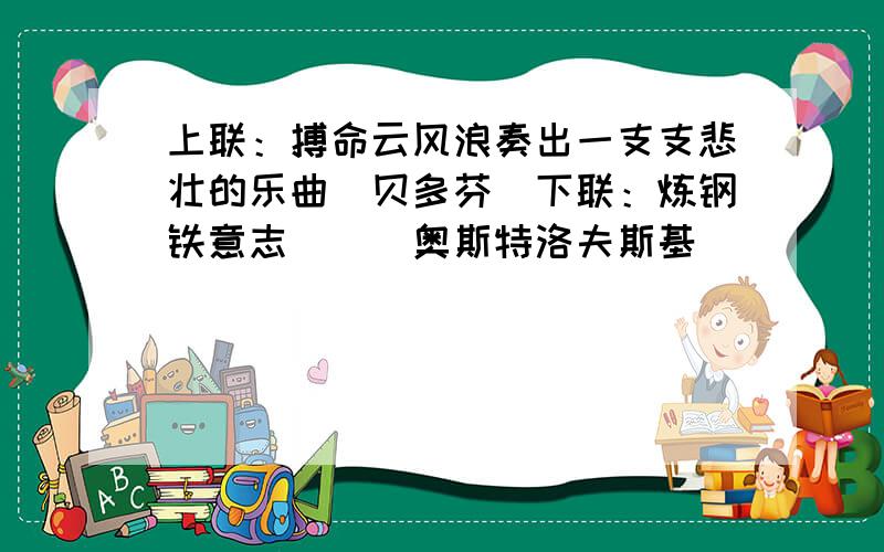 上联：搏命云风浪奏出一支支悲壮的乐曲（贝多芬）下联：炼钢铁意志（）（奥斯特洛夫斯基）