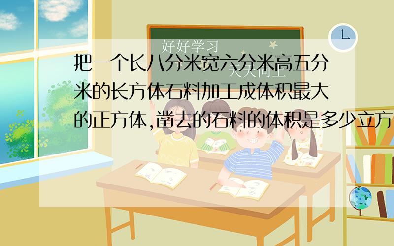 把一个长八分米宽六分米高五分米的长方体石料加工成体积最大的正方体,凿去的石料的体积是多少立方分米?