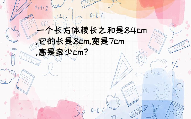 一个长方体棱长之和是84cm,它的长是8cm,宽是7cm,高是多少cm?