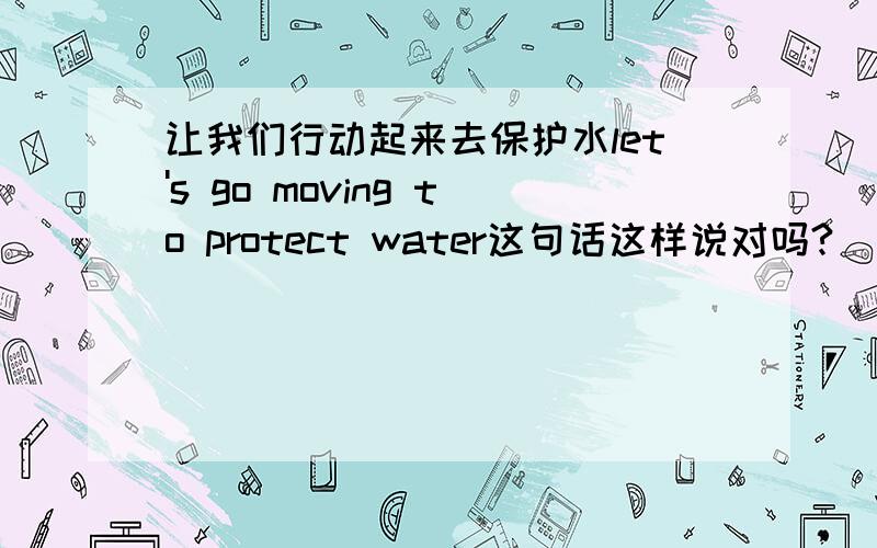 让我们行动起来去保护水let's go moving to protect water这句话这样说对吗?