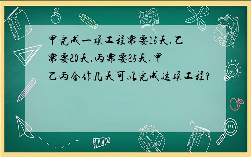 甲完成一项工程需要15天,乙需要20天,丙需要25天,甲乙丙合作几天可以完成这项工程?