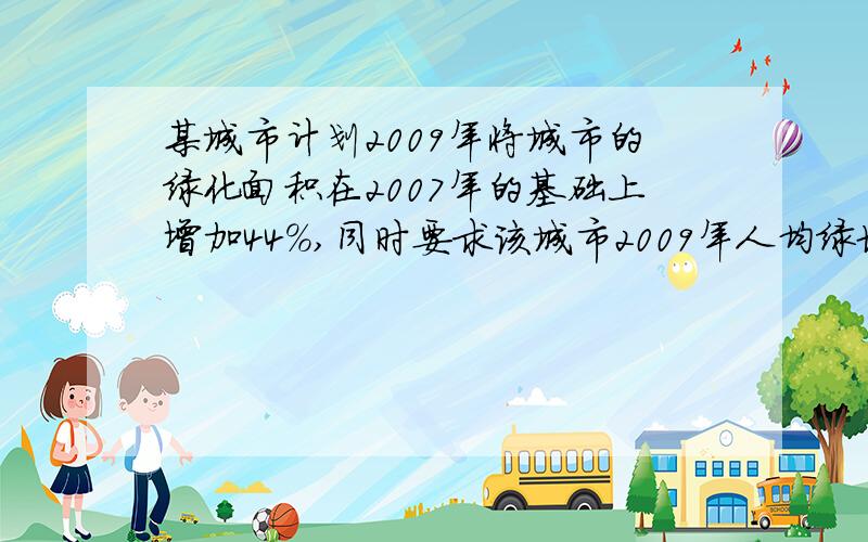 某城市计划2009年将城市的绿化面积在2007年的基础上增加44%,同时要求该城市2009年人均绿地占有量在2007年基础上增加21%,为了保证实现这一目标,这两年该城市人口平均增长率应控制在多少以内