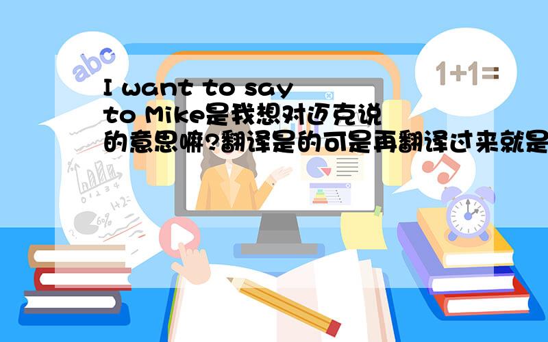 I want to say to Mike是我想对迈克说的意思嘛?翻译是的可是再翻译过来就是我想说迈克!如果不是又是什么?