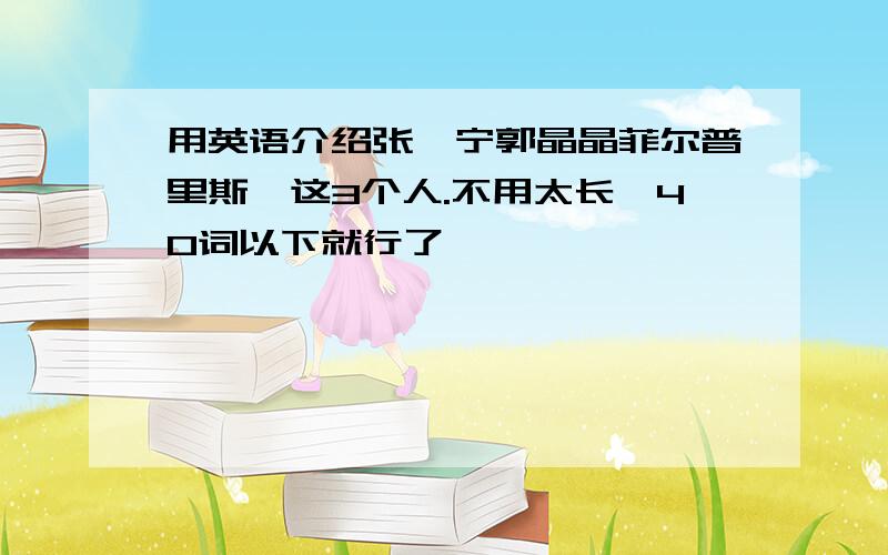 用英语介绍张怡宁郭晶晶菲尔普里斯,这3个人.不用太长,40词以下就行了