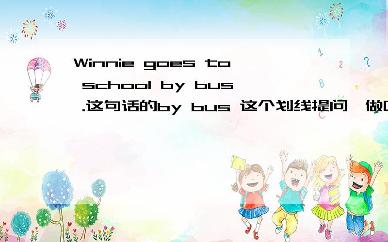 Winnie goes to school by bus .这句话的by bus 这个划线提问咋做呀?