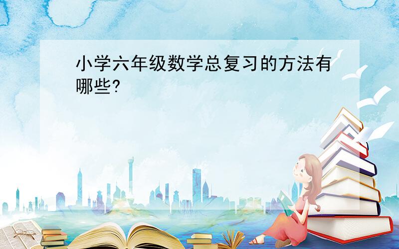 小学六年级数学总复习的方法有哪些?