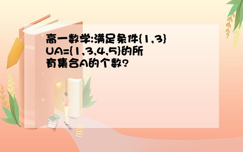 高一数学:满足条件{1,3}UA={1,3,4,5}的所有集合A的个数?