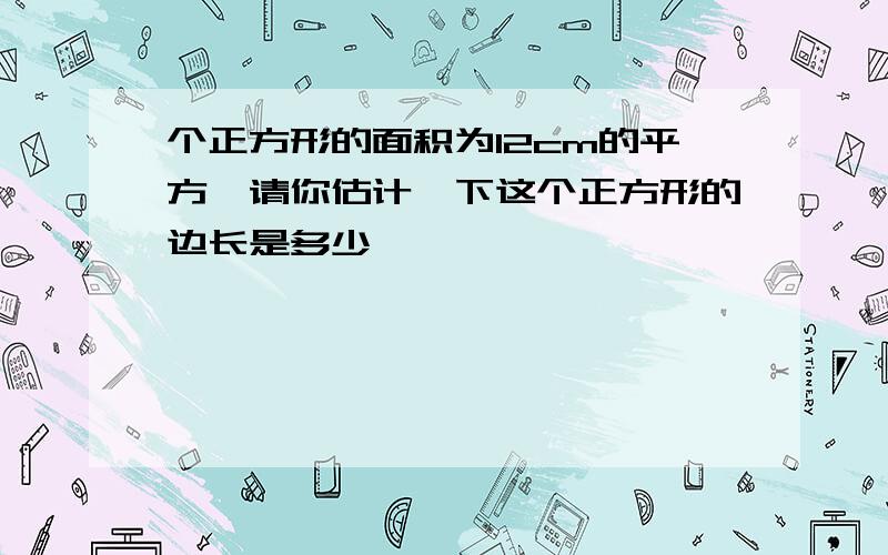 个正方形的面积为12cm的平方,请你估计一下这个正方形的边长是多少