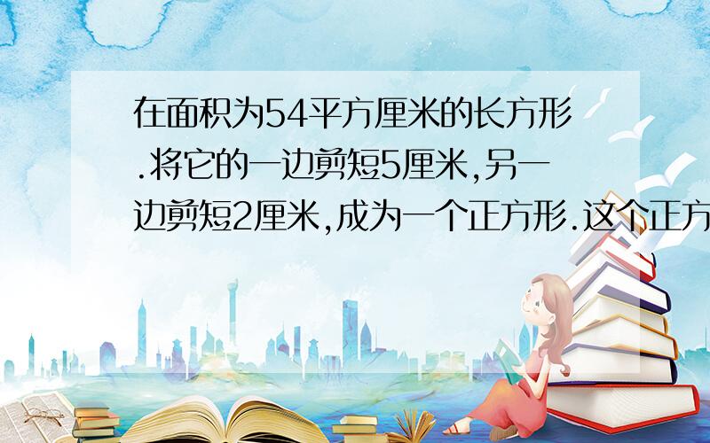 在面积为54平方厘米的长方形.将它的一边剪短5厘米,另一边剪短2厘米,成为一个正方形.这个正方形的边长是多少?(用一元二次方程解答)