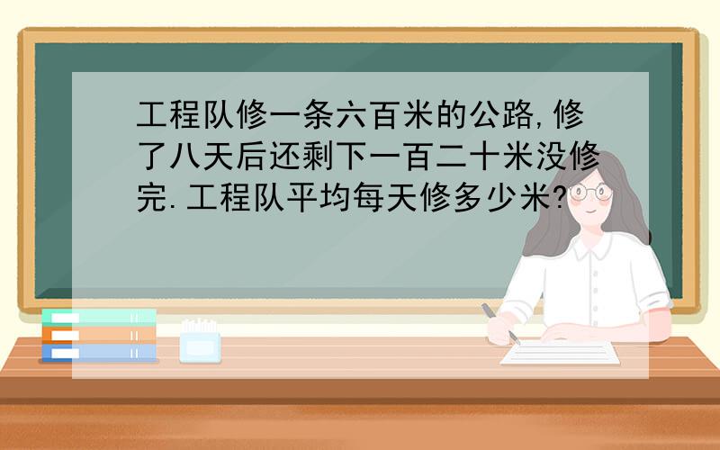 工程队修一条六百米的公路,修了八天后还剩下一百二十米没修完.工程队平均每天修多少米?