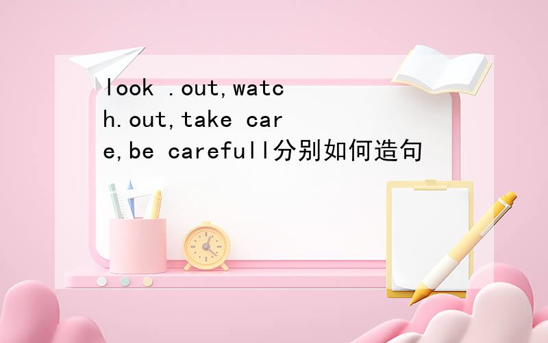 look .out,watch.out,take care,be carefull分别如何造句