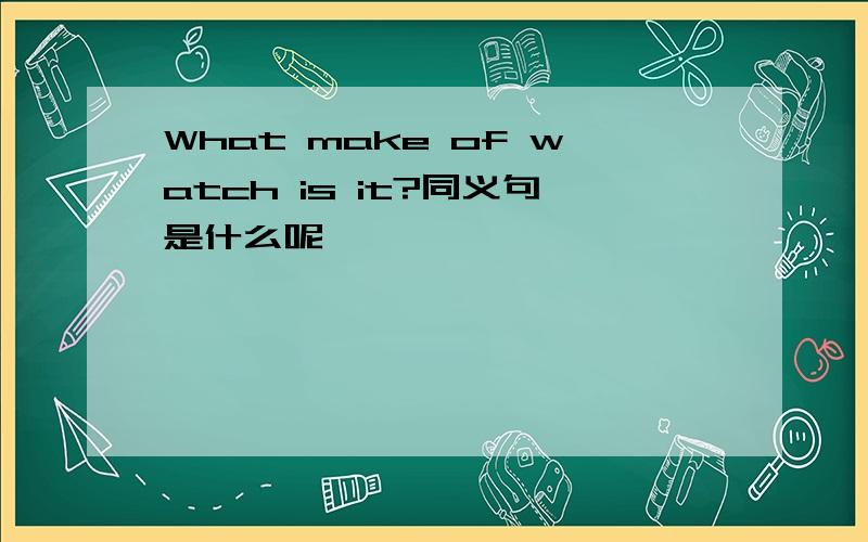 What make of watch is it?同义句是什么呢