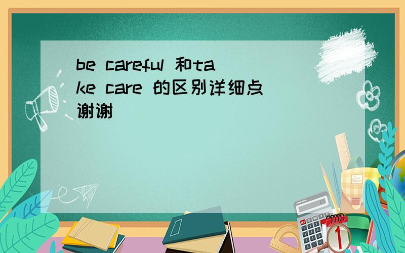 be careful 和take care 的区别详细点谢谢