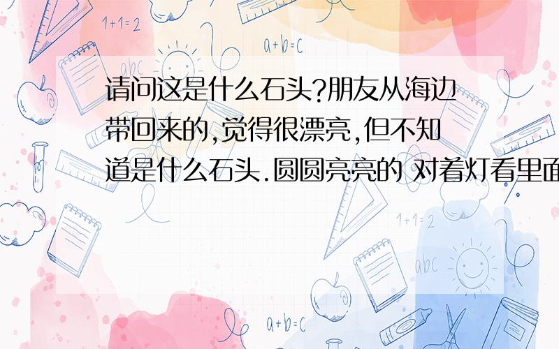 请问这是什么石头?朋友从海边带回来的,觉得很漂亮,但不知道是什么石头.圆圆亮亮的 对着灯看里面很清澈 有淡黄色的光折射出来http://hiphotos.baidu.com/%DE%C1%C2%E7/pic/item/5e098d1126dbcfaaa6ef3f12.jpg