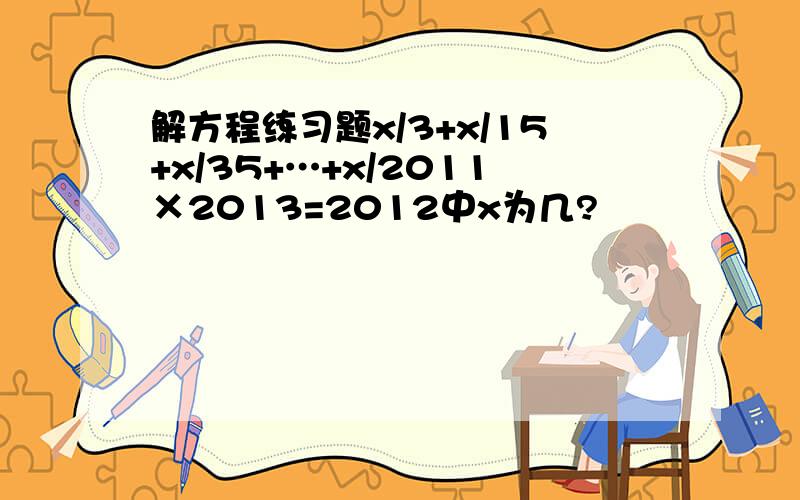 解方程练习题x/3+x/15+x/35+…+x/2011×2013=2012中x为几?