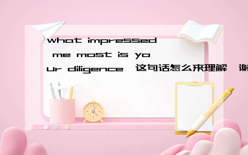 what impressed me most is your diligence  这句话怎么来理解,谢谢!不好意思，可不可以给我解释一下这个句子的，语法格式呀，谢谢