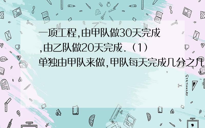 一项工程,由甲队做30天完成,由乙队做20天完成.（1）单独由甲队来做,甲队每天完成几分之几?（2）单独由乙队来做,乙队每天完成几分之几?（3）两队合作5天可以完成工程的几分之几?（4）两