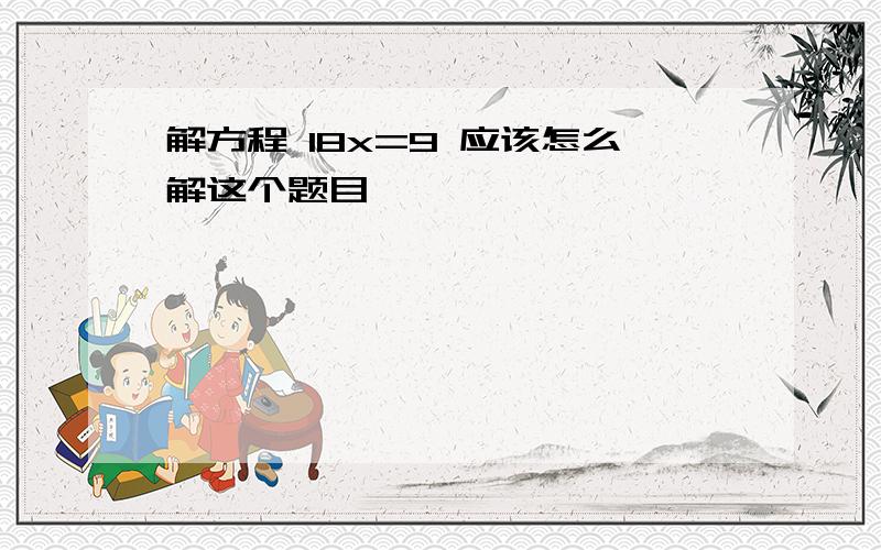 解方程 18x=9 应该怎么解这个题目,