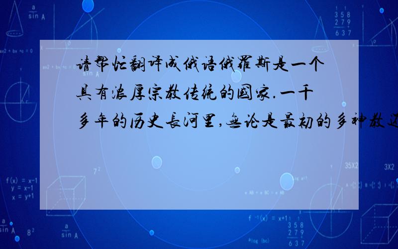 请帮忙翻译成俄语俄罗斯是一个具有浓厚宗教传统的国家.一千多年的历史长河里,无论是最初的多神教还是后来持续久远的东正教,都在俄罗斯的广袤土地上找到了繁殖的土壤.它们的传播带给