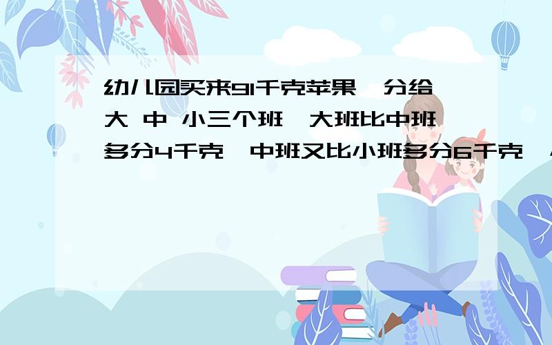 幼儿园买来91千克苹果,分给大 中 小三个班,大班比中班多分4千克,中班又比小班多分6千克,小班分到（ ）