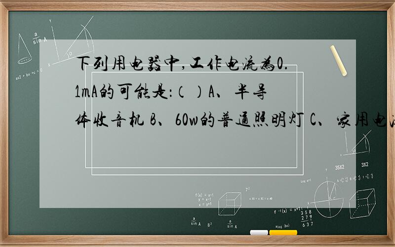 下列用电器中,工作电流为0.1mA的可能是：（）A、半导体收音机 B、60w的普通照明灯 C、家用电冰箱 D、液晶显示的电子计算器