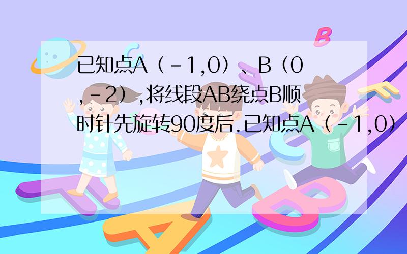 已知点A（-1,0）、B（0,-2）,将线段AB绕点B顺时针先旋转90度后.已知点A（-1,0）、B（0,-2）,将线段AB绕点B顺时针先旋转90度后,点A落在点C上,然后再将线段AB沿BC平移点B与点C重合,这时点A落在点D,