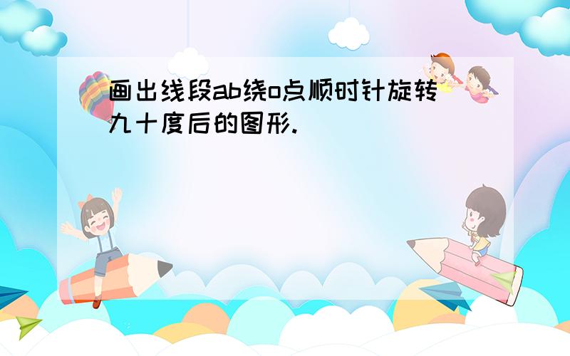 画出线段ab绕o点顺时针旋转九十度后的图形.