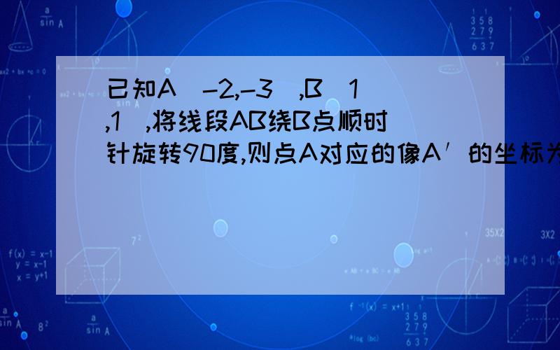 已知A(-2,-3),B(1,1),将线段AB绕B点顺时针旋转90度,则点A对应的像A′的坐标为