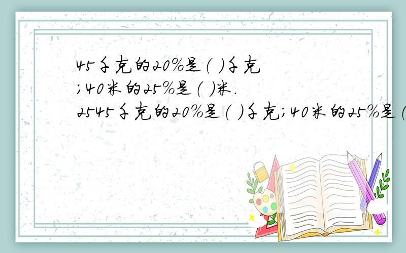 45千克的20％是（ ）千克；40米的25％是（ ）米.2545千克的20％是（ ）千克；40米的25％是（ ）米.25吨增加20%后是（ ）吨；（ ）千克减少25％后是30千克.