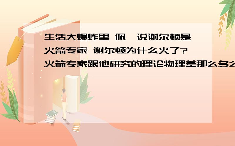 生活大爆炸里 佩妮说谢尔顿是火箭专家 谢尔顿为什么火了?火箭专家跟他研究的理论物理差那么多么?航天科技不是很高科技的吗