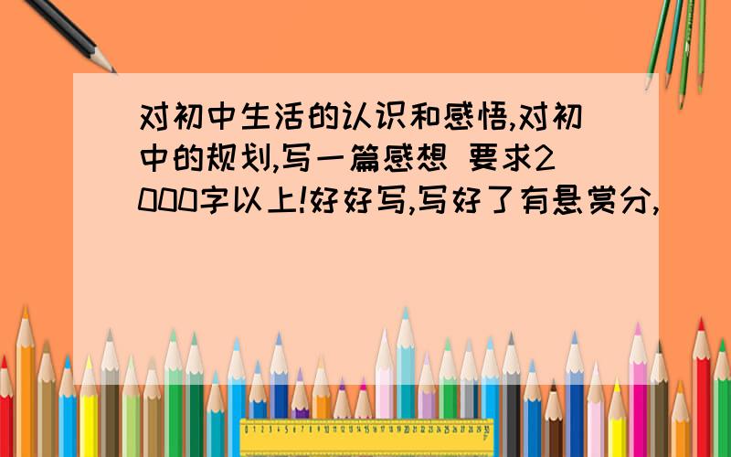 对初中生活的认识和感悟,对初中的规划,写一篇感想 要求2000字以上!好好写,写好了有悬赏分,