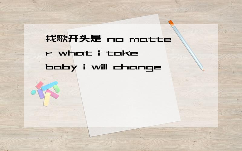 找歌开头是 no matter what i take baby i will change