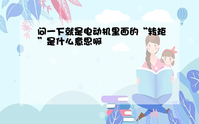 问一下就是电动机里面的“转矩”是什么意思啊