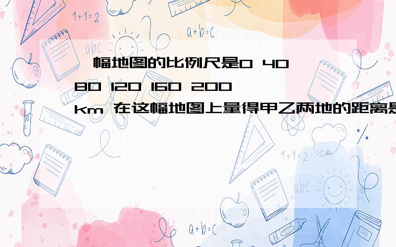 一幅地图的比例尺是0 40 80 120 160 200km 在这幅地图上量得甲乙两地的距离是8cm,甲乙两地的实际距离是（ ）在一幅比例尺是两百分之一的规划图上,量得一块长方形地的长是10cm、宽是8cm,这块地