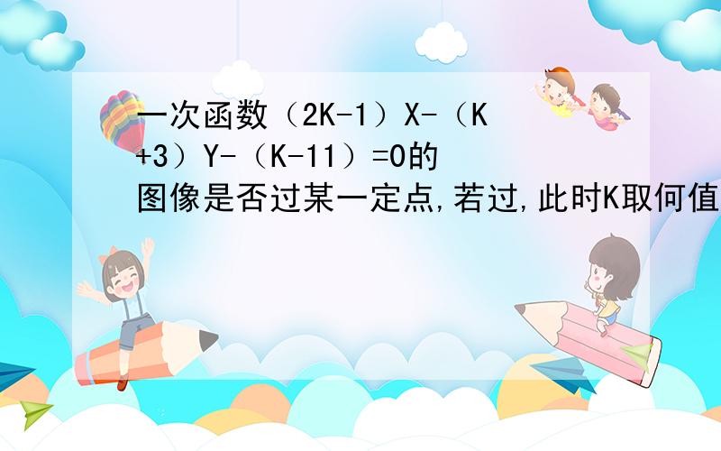 一次函数（2K-1）X-（K+3）Y-（K-11）=0的图像是否过某一定点,若过,此时K取何值?