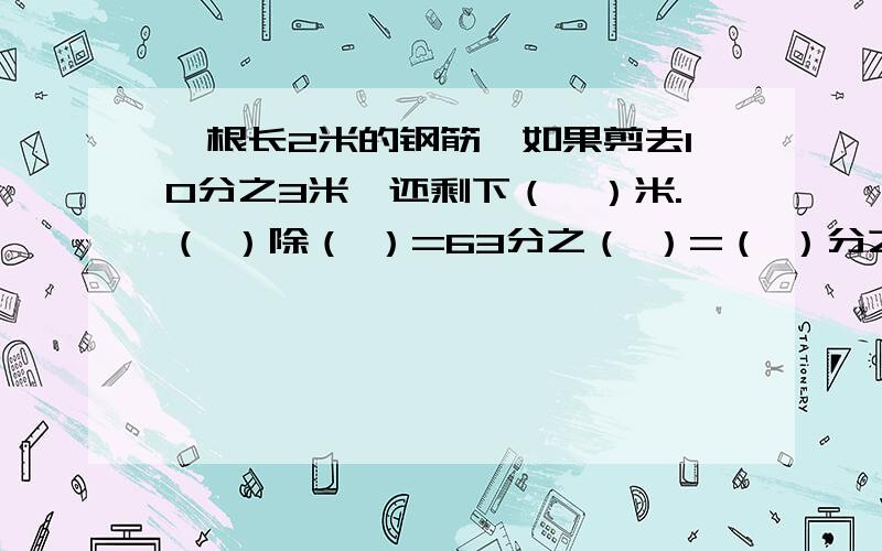 一根长2米的钢筋,如果剪去10分之3米,还剩下（　）米.（ ）除（ ）=63分之（ ）=（ ）分之24=9分之8约等于（ ） （保留两位小数） 正方体的表面积是底面积的（ ）倍.