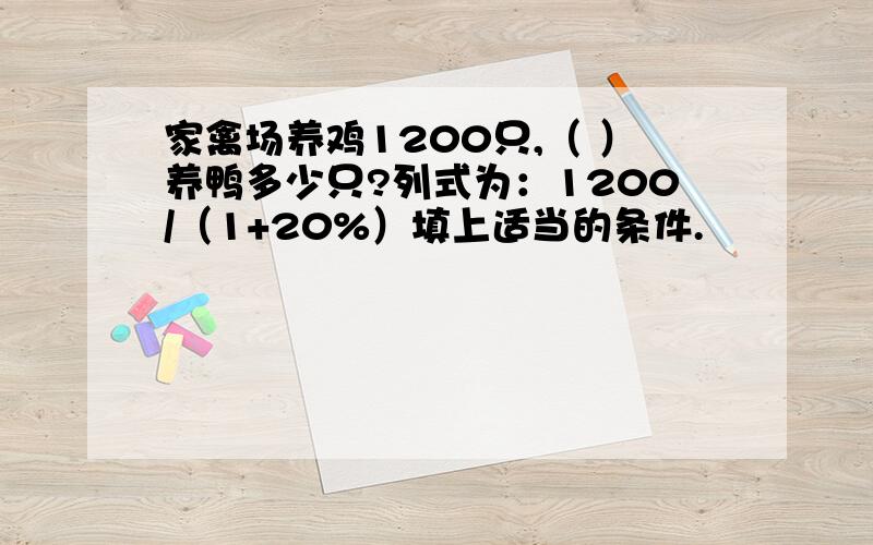 家禽场养鸡1200只,（ ）养鸭多少只?列式为：1200/（1+20%）填上适当的条件.