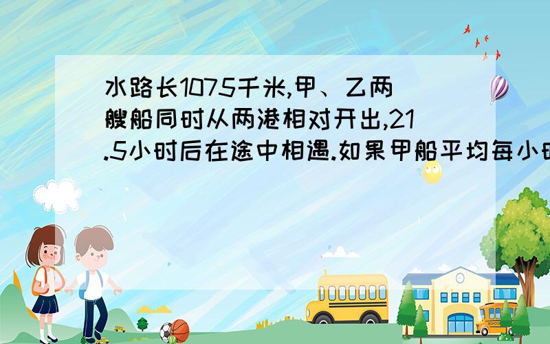 水路长1075千米,甲、乙两艘船同时从两港相对开出,21.5小时后在途中相遇.如果甲船平均每小时行26千米,那么乙船平均每小时行多少千米?要列方程,并解答!!!