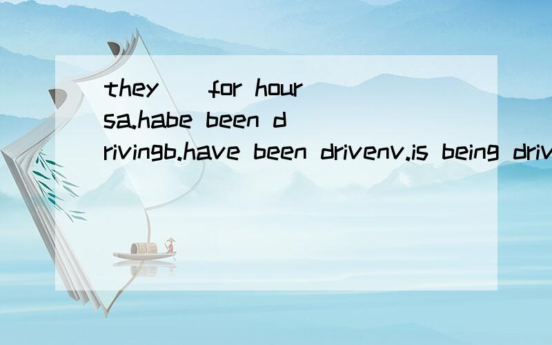 they__for hoursa.habe been drivingb.have been drivenv.is being driven