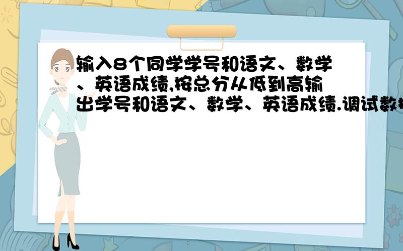 输入8个同学学号和语文、数学、英语成绩,按总分从低到高输出学号和语文、数学、英语成绩.调试数据 5301,88,90,95；5304,99,97,98；5305,100,98,99；5307,88,87,90；5310,90,87,85；5312,78,80,87；5313,68,70,72；5