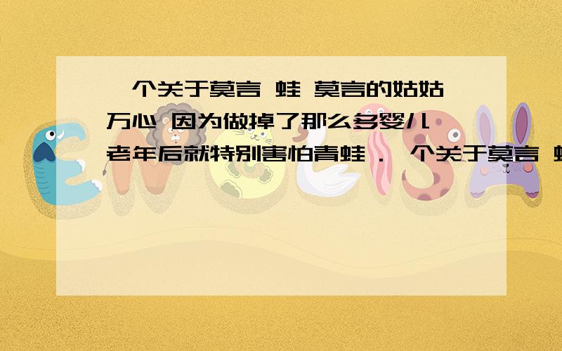 一个关于莫言 蛙 莫言的姑姑万心 因为做掉了那么多婴儿 老年后就特别害怕青蛙 .一个关于莫言 蛙 莫言的姑姑万心 因为做掉了那么多婴儿 老年后就特别害怕青蛙 .而且饱受良心的谴责.看官